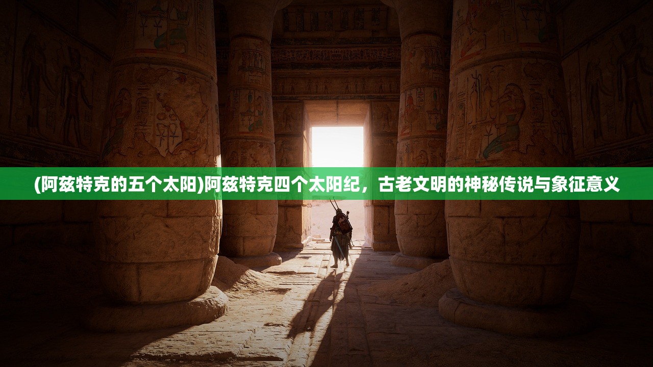 (阿兹特克的五个太阳)阿兹特克四个太阳纪，古老文明的神秘传说与象征意义