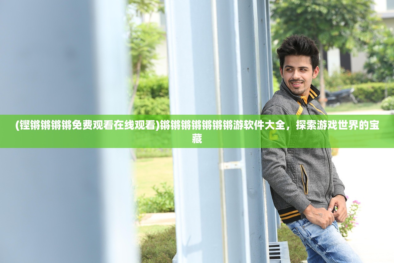 (铿锵锵锵锵免费观看在线观看)锵锵锵锵锵锵锵游软件大全，探索游戏世界的宝藏