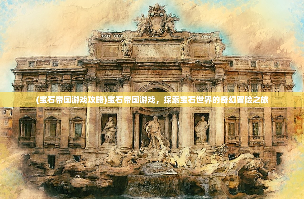 (宝石帝国游戏攻略)宝石帝国游戏，探索宝石世界的奇幻冒险之旅