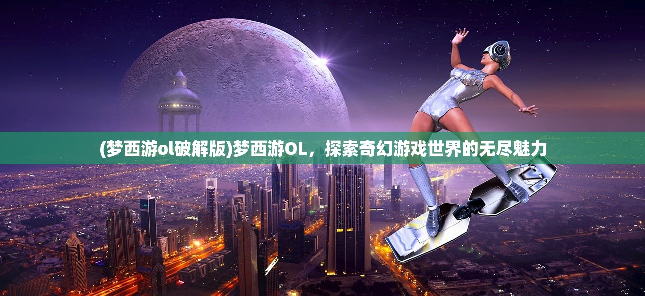 (梦西游ol破解版)梦西游OL，探索奇幻游戏世界的无尽魅力