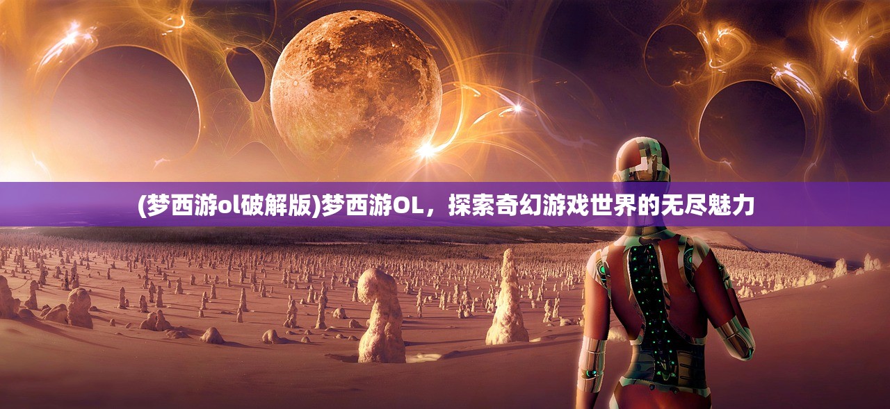 (梦西游ol破解版)梦西游OL，探索奇幻游戏世界的无尽魅力