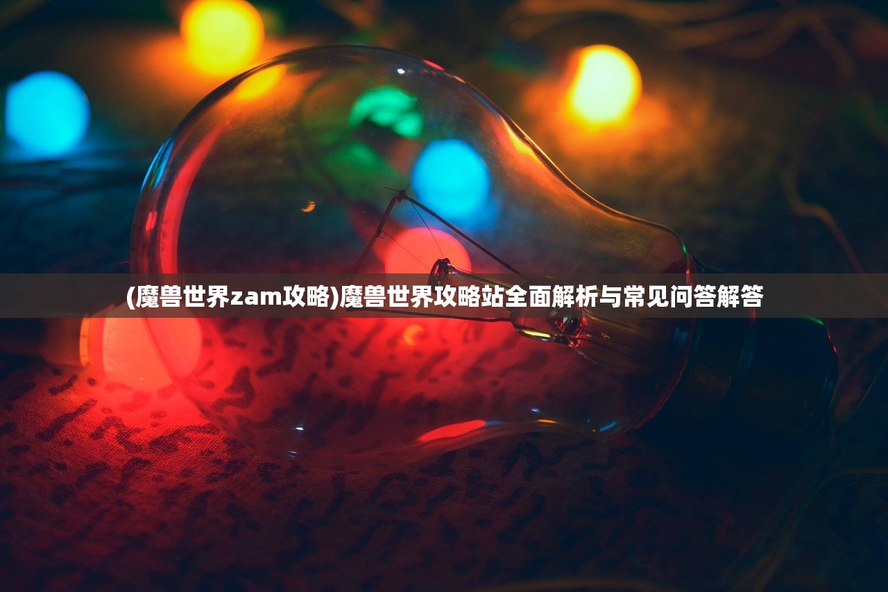 (魔兽世界zam攻略)魔兽世界攻略站全面解析与常见问答解答
