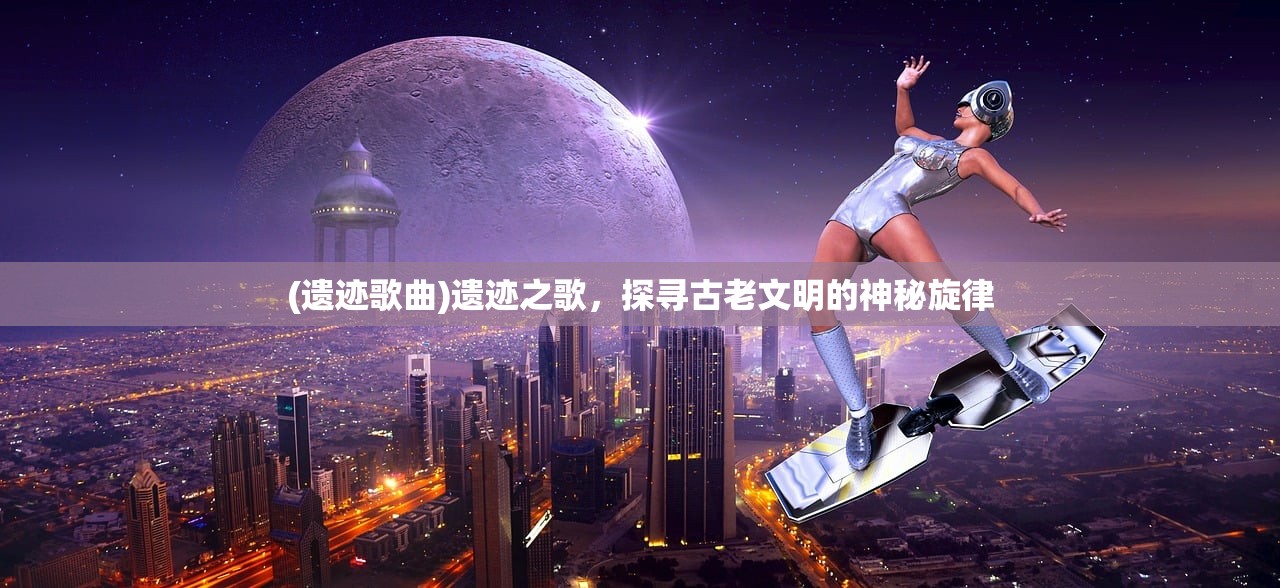 (遗迹歌曲)遗迹之歌，探寻古老文明的神秘旋律
