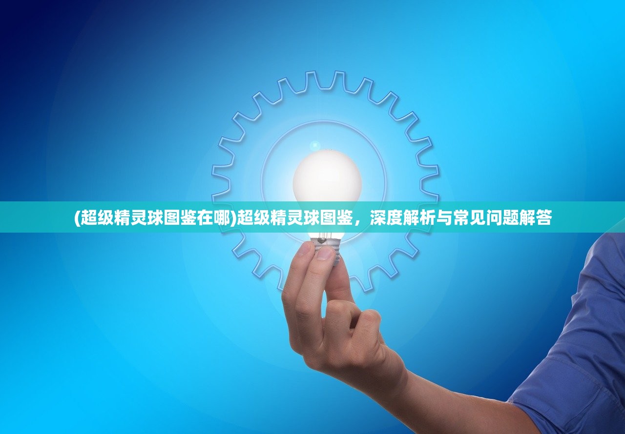 (超级精灵球图鉴在哪)超级精灵球图鉴，深度解析与常见问题解答