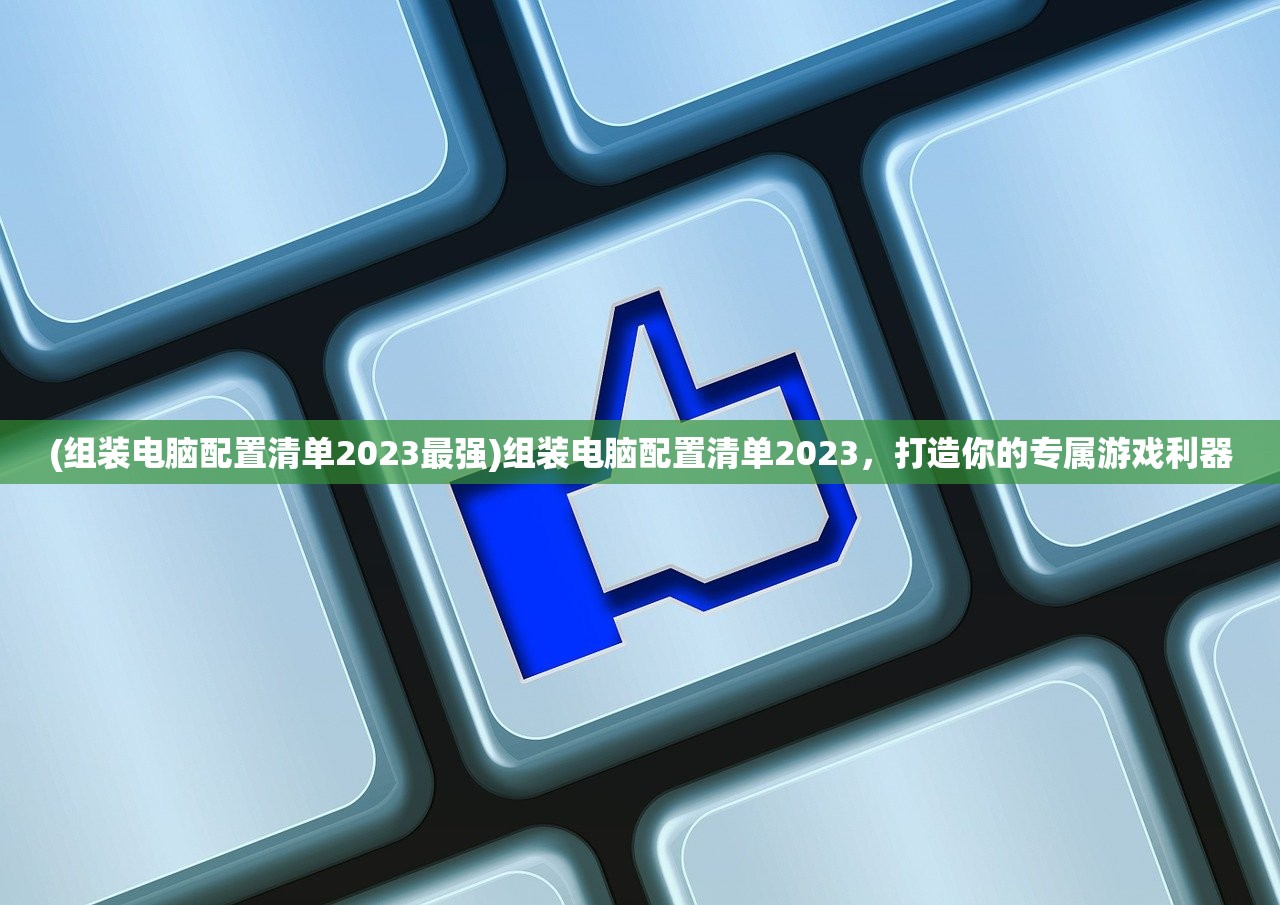 (组装电脑配置清单2023最强)组装电脑配置清单2023，打造你的专属游戏利器