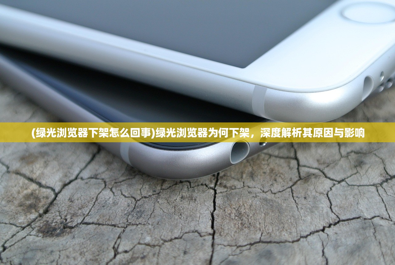 (绿光浏览器下架怎么回事)绿光浏览器为何下架，深度解析其原因与影响