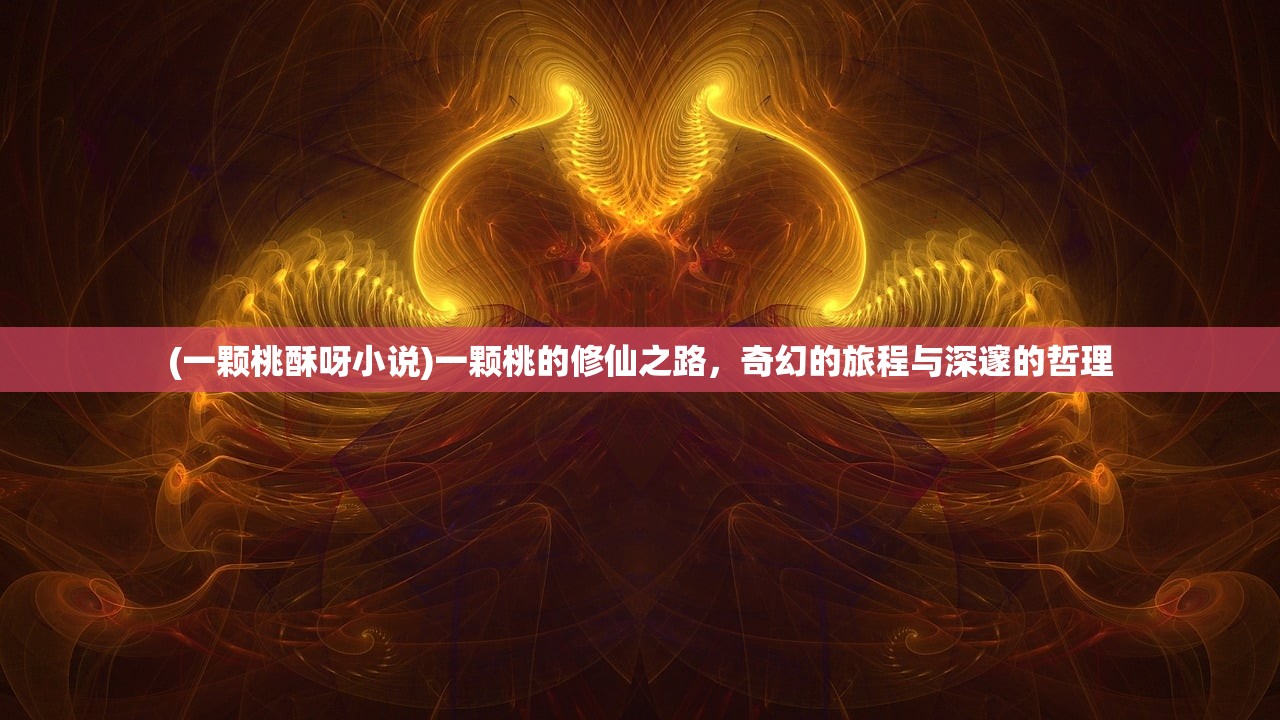 (一颗桃酥呀小说)一颗桃的修仙之路，奇幻的旅程与深邃的哲理