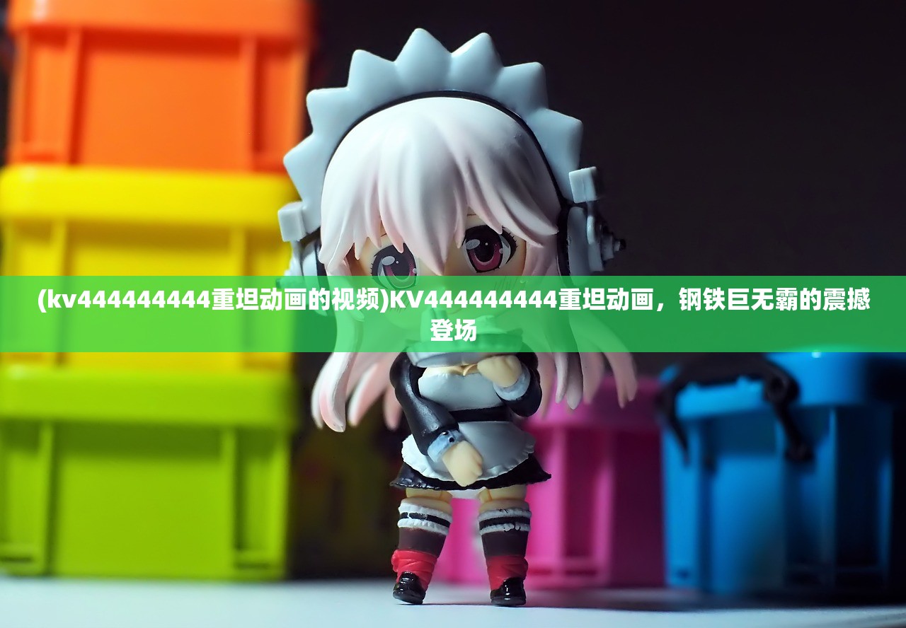 (kv444444444重坦动画的视频)KV444444444重坦动画，钢铁巨无霸的震撼登场
