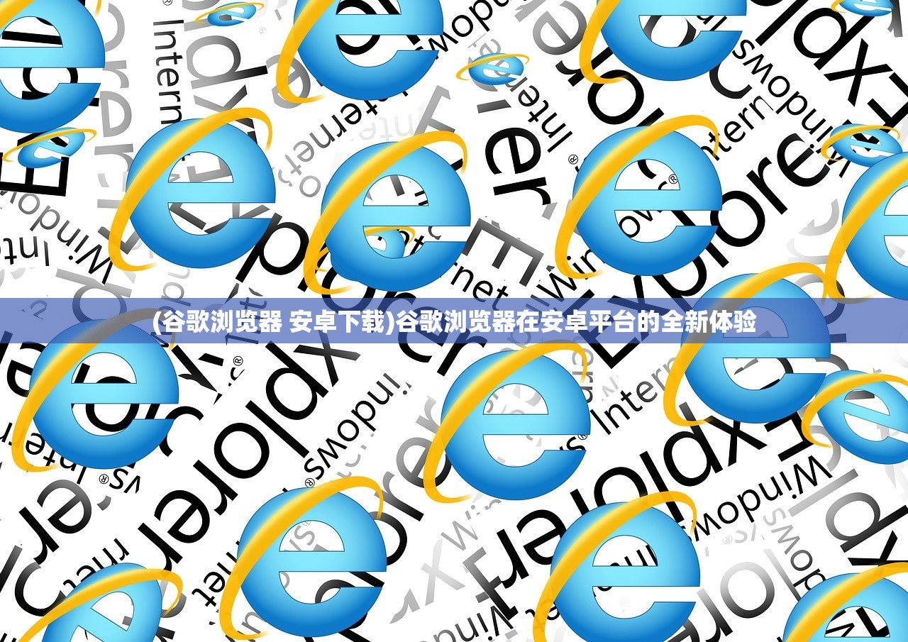 (谷歌浏览器 安卓下载)谷歌浏览器在安卓平台的全新体验