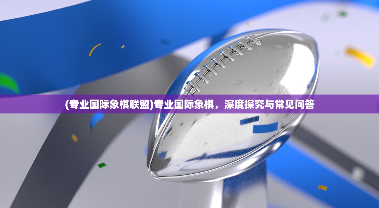 (专业国际象棋联盟)专业国际象棋，深度探究与常见问答