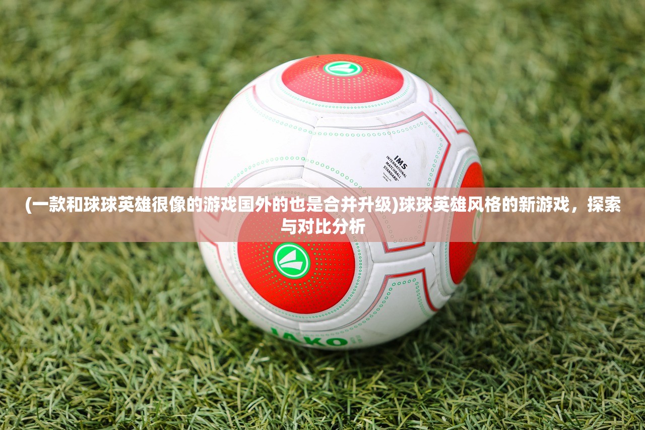 (一款和球球英雄很像的游戏国外的也是合并升级)球球英雄风格的新游戏，探索与对比分析