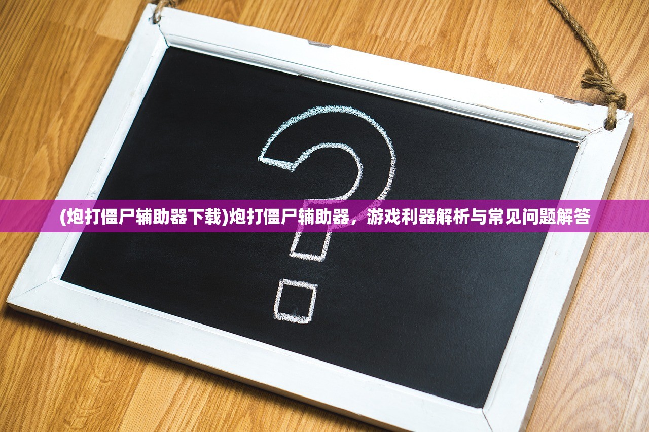 (炮打僵尸辅助器下载)炮打僵尸辅助器，游戏利器解析与常见问题解答