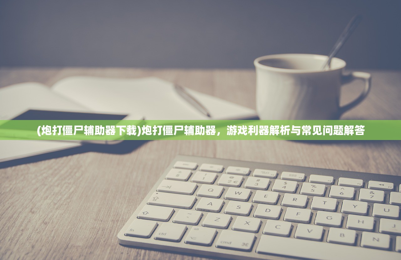 (炮打僵尸辅助器下载)炮打僵尸辅助器，游戏利器解析与常见问题解答