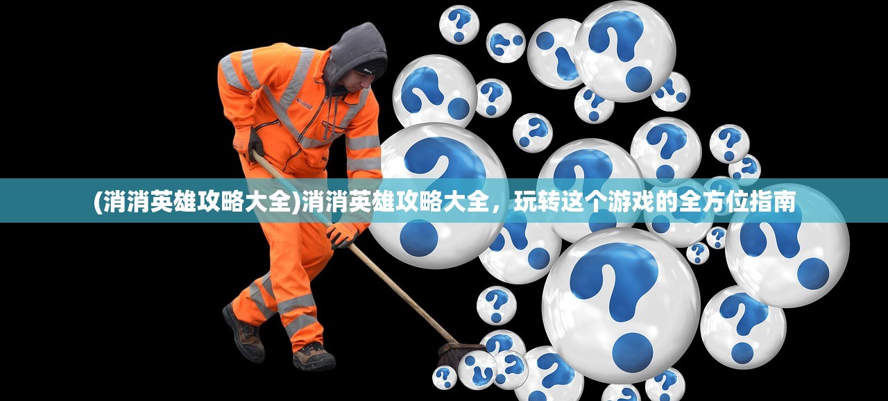 (消消英雄攻略大全)消消英雄攻略大全，玩转这个游戏的全方位指南