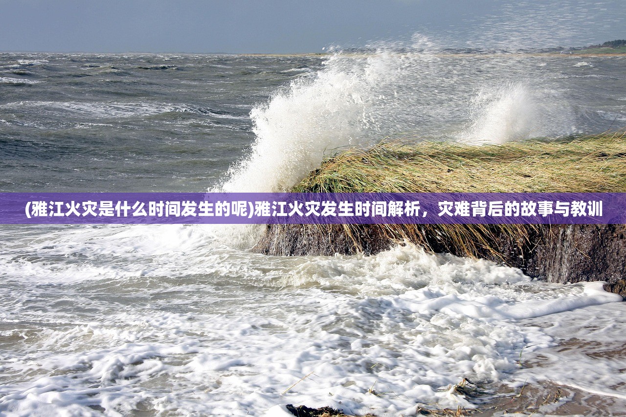 (雅江火灾是什么时间发生的呢)雅江火灾发生时间解析，灾难背后的故事与教训