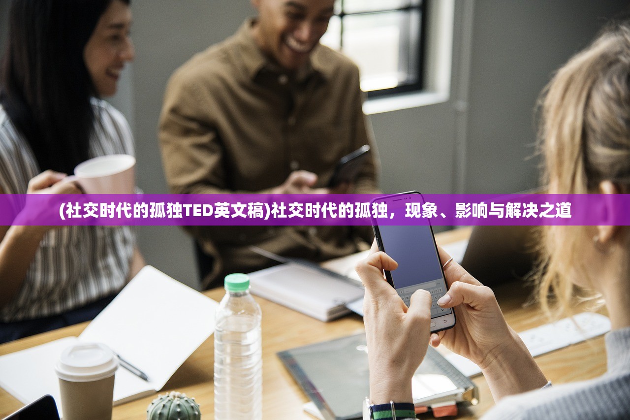(社交时代的孤独TED英文稿)社交时代的孤独，现象、影响与解决之道