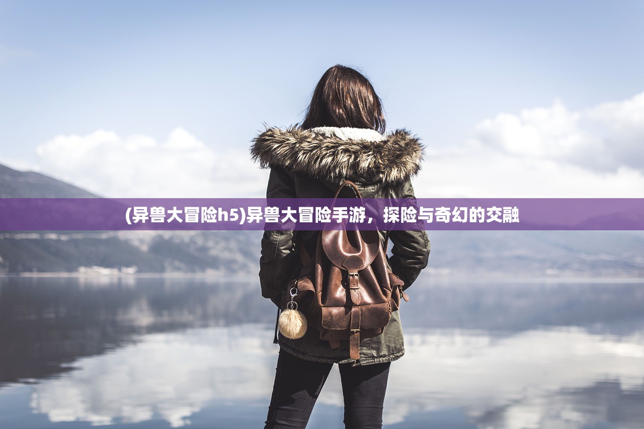 (异兽大冒险h5)异兽大冒险手游，探险与奇幻的交融