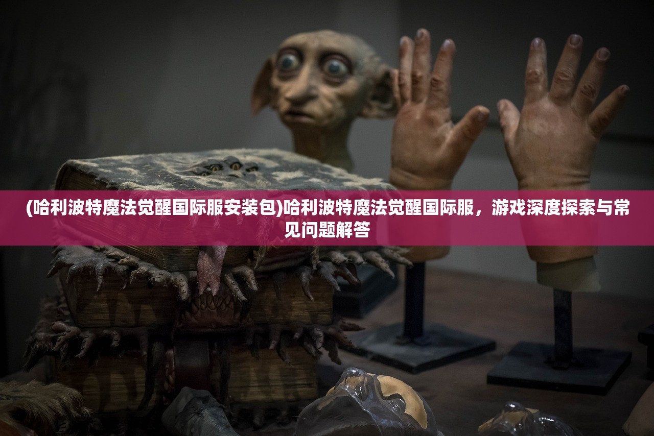 (哈利波特魔法觉醒国际服安装包)哈利波特魔法觉醒国际服，游戏深度探索与常见问题解答