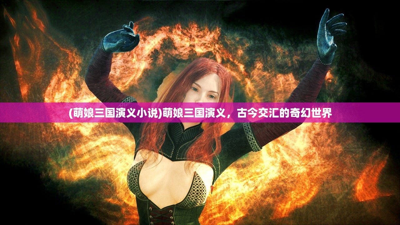 (萌娘三国演义小说)萌娘三国演义，古今交汇的奇幻世界