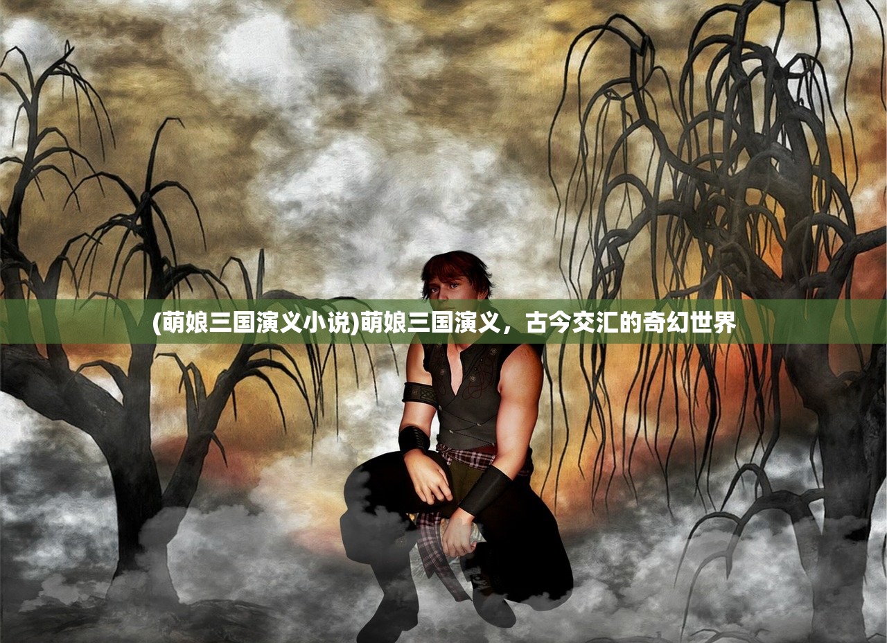 (萌娘三国演义小说)萌娘三国演义，古今交汇的奇幻世界