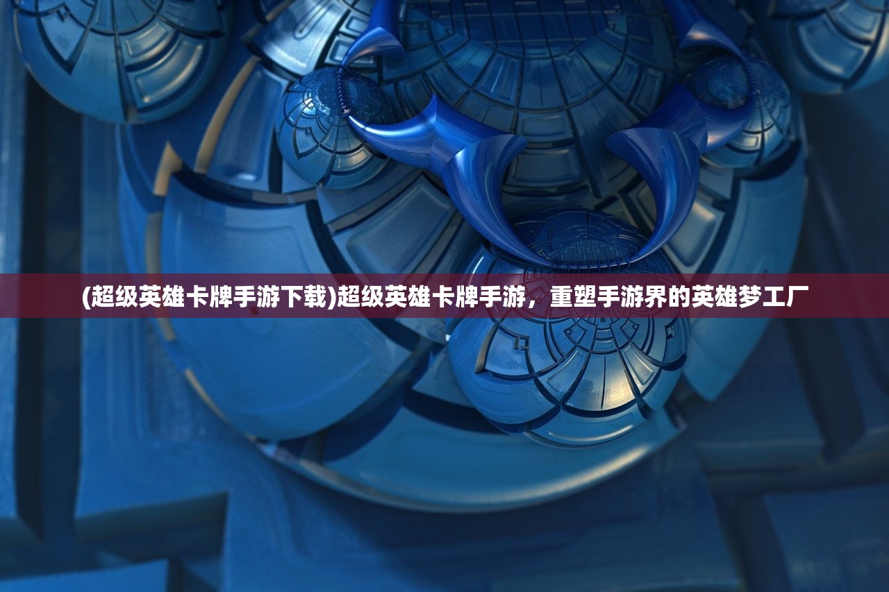 (超级英雄卡牌手游下载)超级英雄卡牌手游，重塑手游界的英雄梦工厂