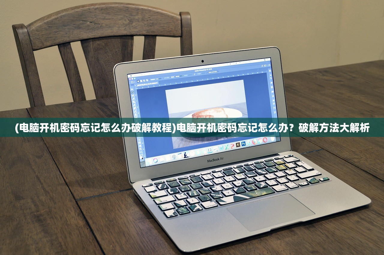 (电脑开机密码忘记怎么办破解教程)电脑开机密码忘记怎么办？破解方法大解析