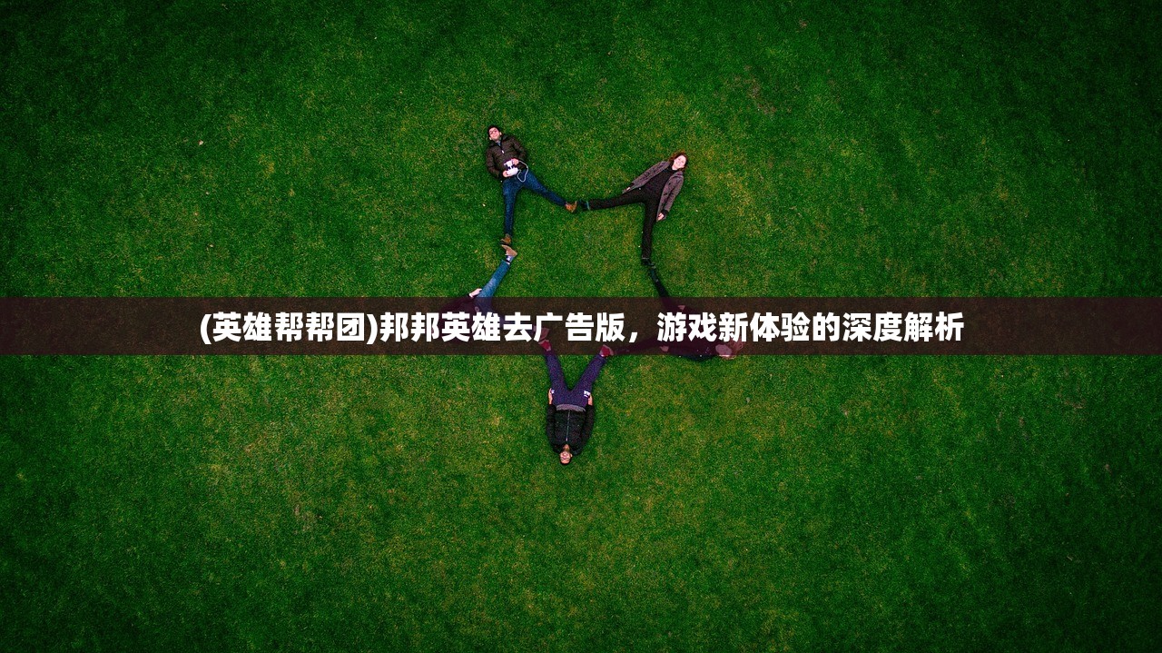 (英雄帮帮团)邦邦英雄去广告版，游戏新体验的深度解析