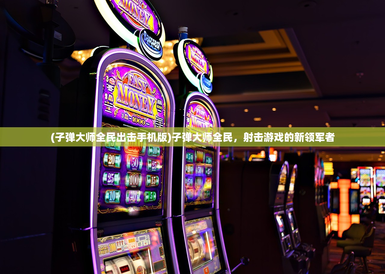 (子弹大师全民出击手机版)子弹大师全民，射击游戏的新领军者