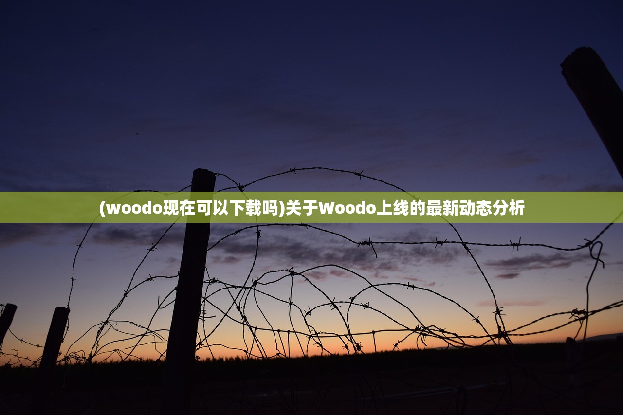 (woodo现在可以下载吗)关于Woodo上线的最新动态分析