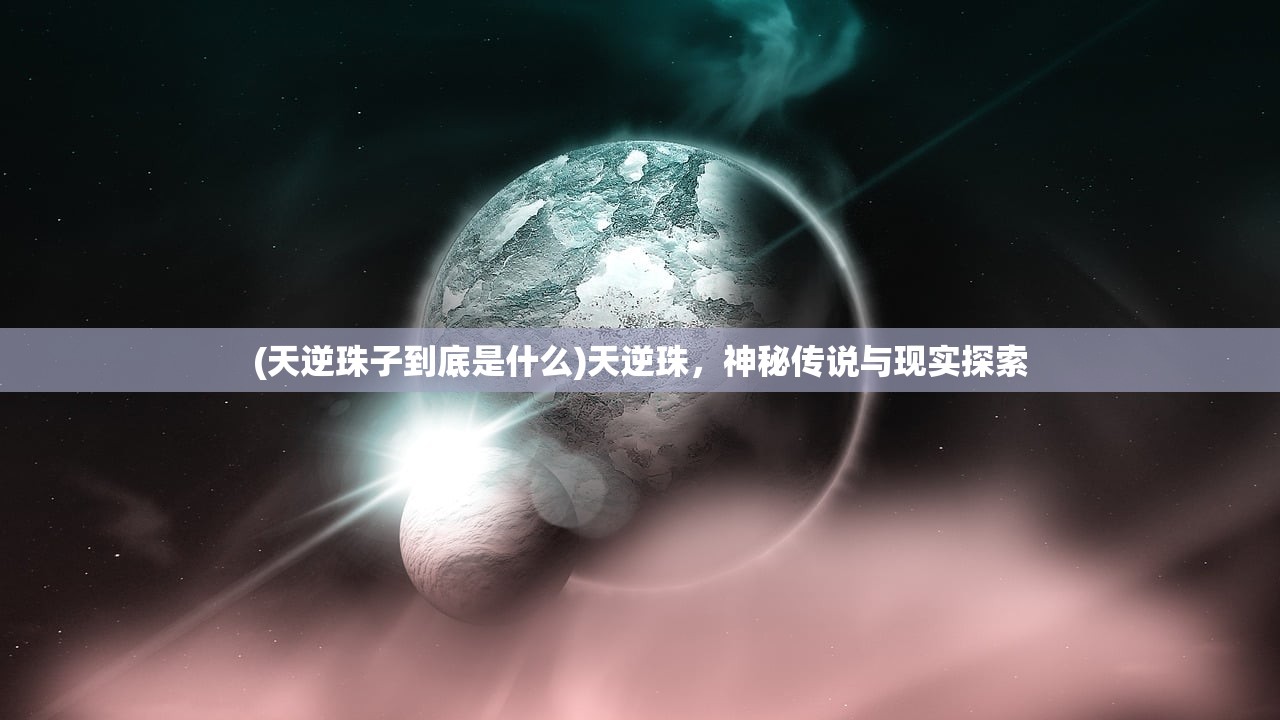 (天逆珠子到底是什么)天逆珠，神秘传说与现实探索