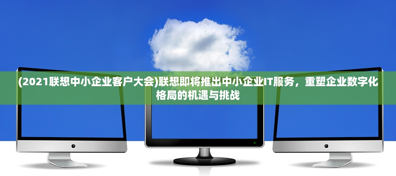 (2021联想中小企业客户大会)联想即将推出中小企业IT服务，重塑企业数字化格局的机遇与挑战