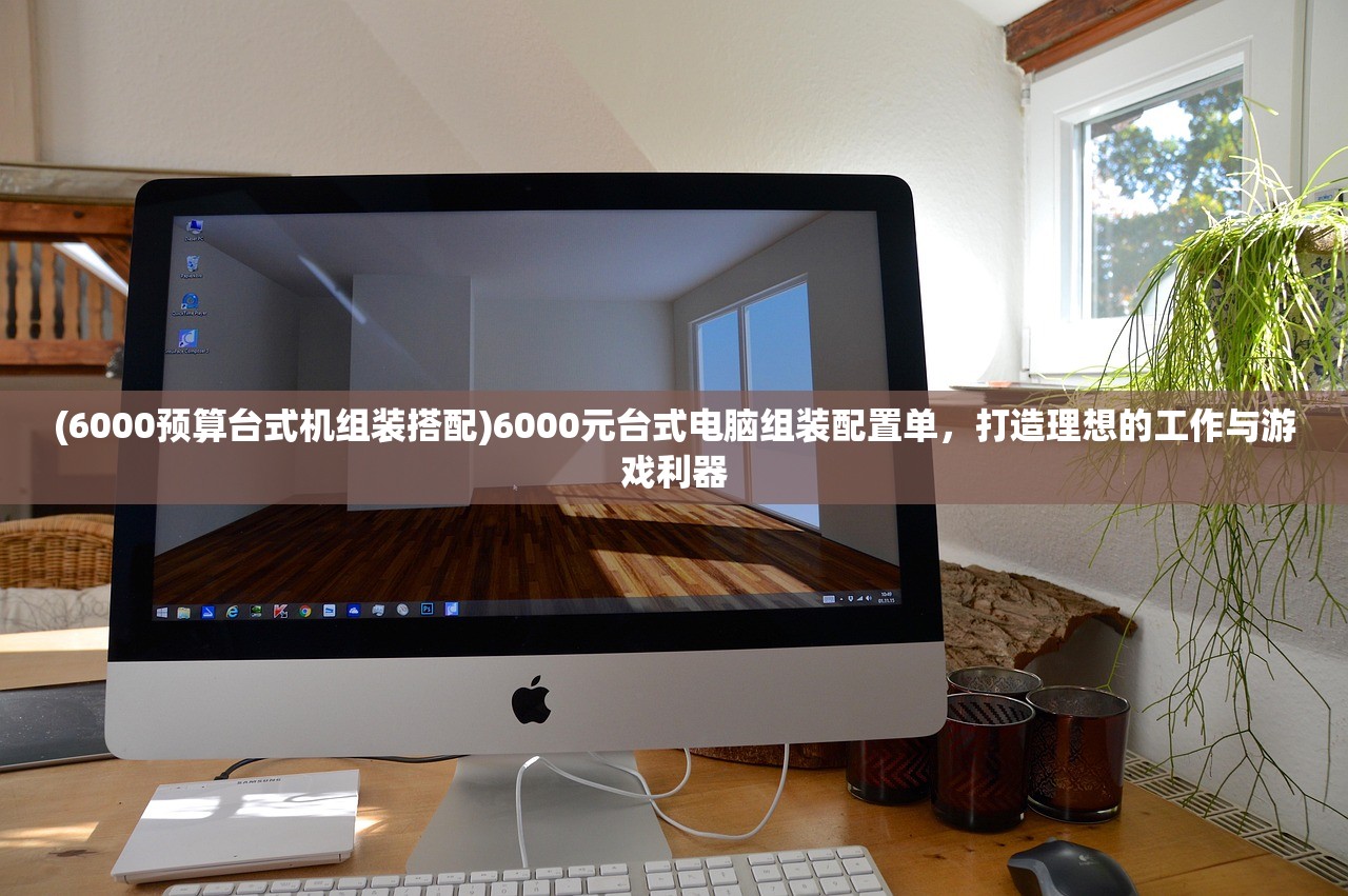 (6000预算台式机组装搭配)6000元台式电脑组装配置单，打造理想的工作与游戏利器