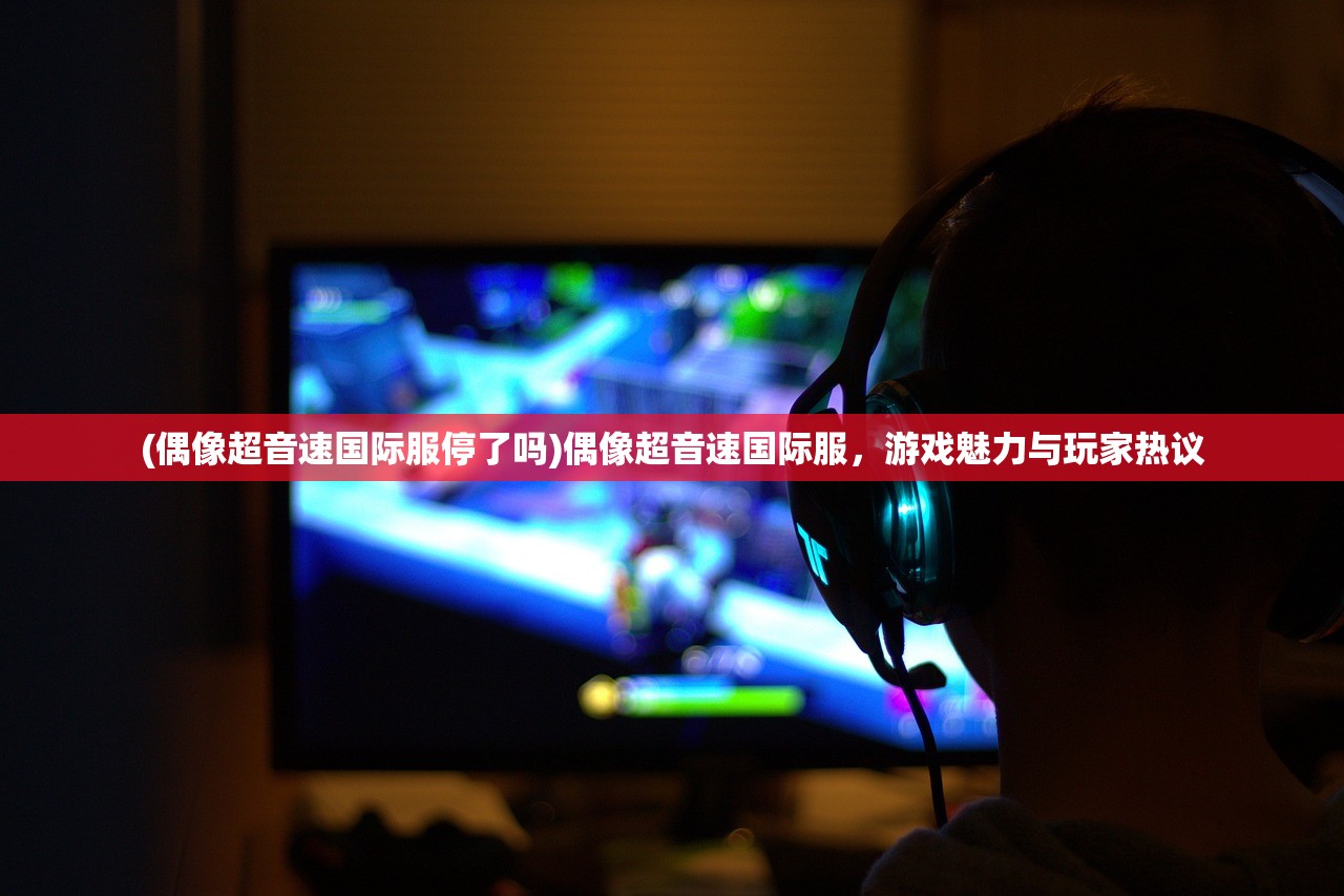 (偶像超音速国际服停了吗)偶像超音速国际服，游戏魅力与玩家热议