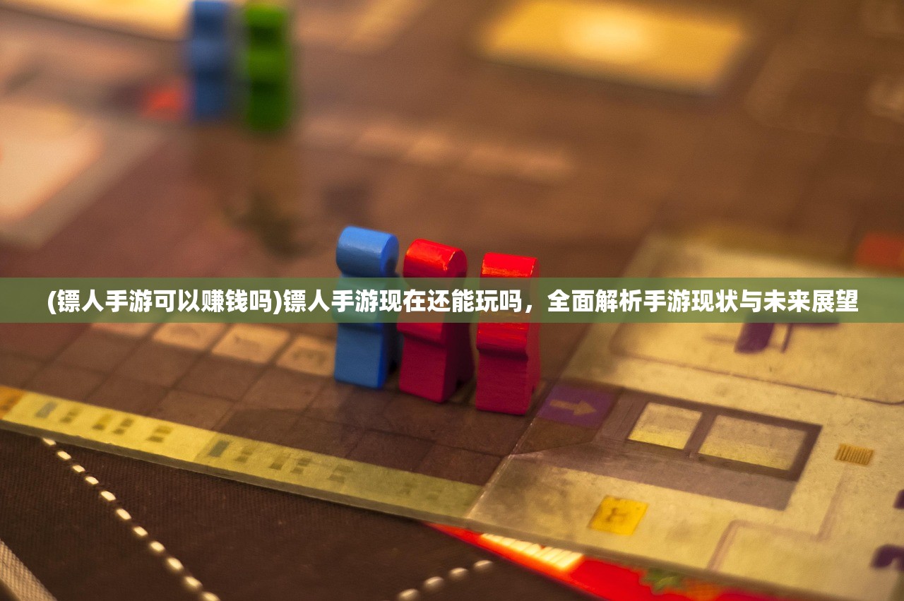 (镖人手游可以赚钱吗)镖人手游现在还能玩吗，全面解析手游现状与未来展望