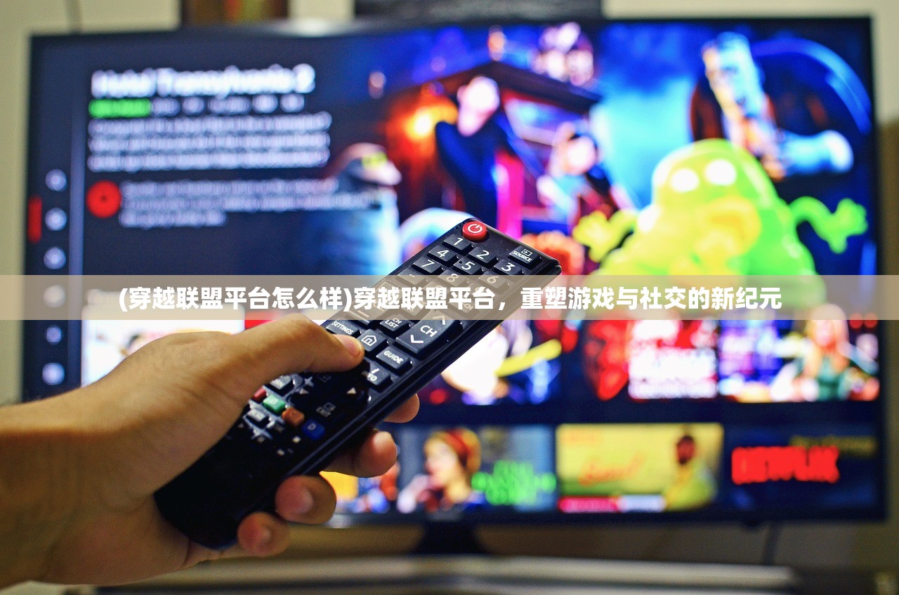 (穿越联盟平台怎么样)穿越联盟平台，重塑游戏与社交的新纪元