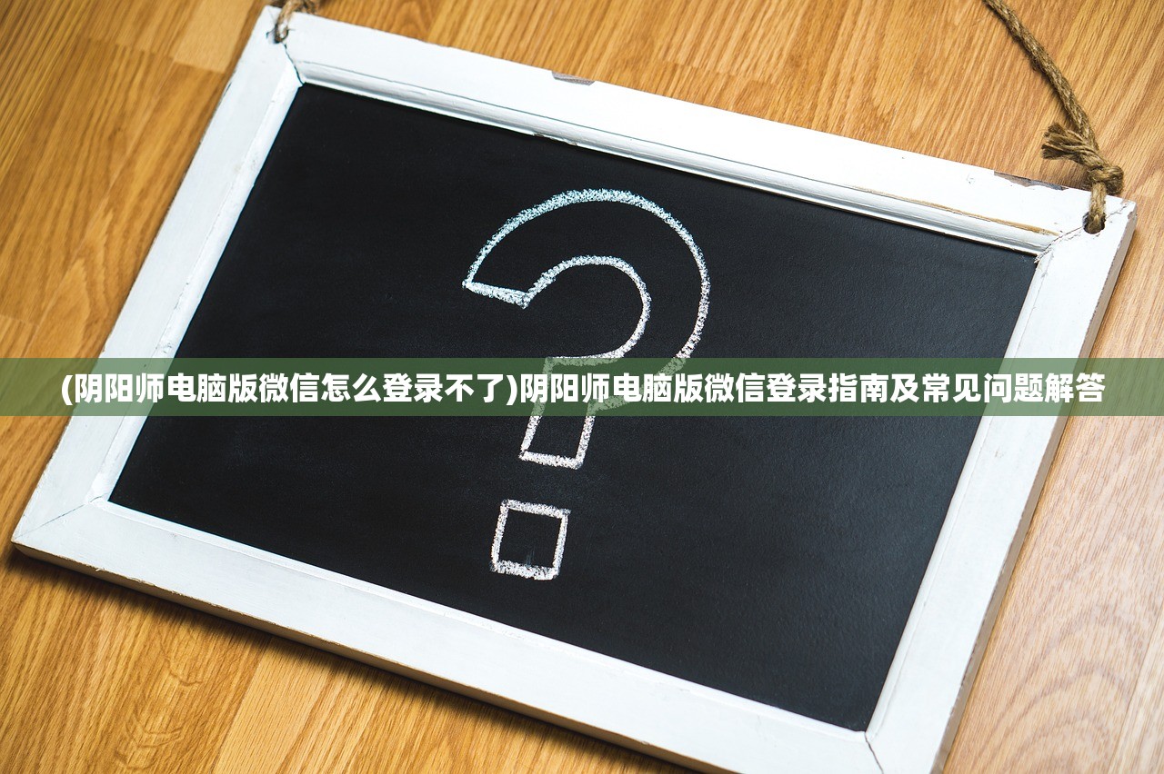 (阴阳师电脑版微信怎么登录不了)阴阳师电脑版微信登录指南及常见问题解答