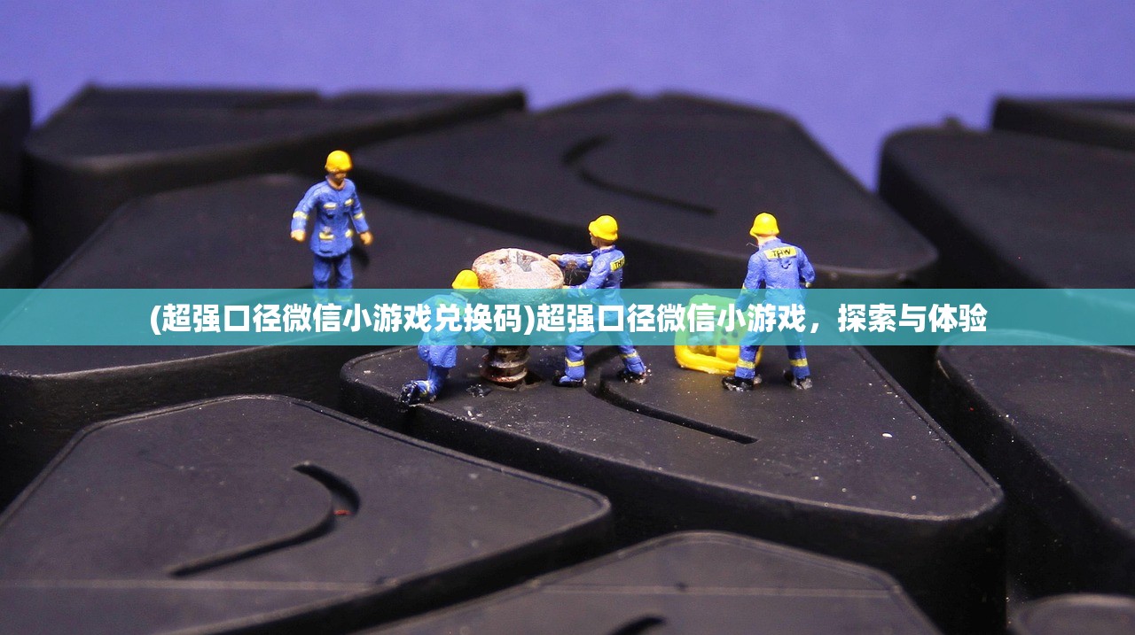 (超强口径微信小游戏兑换码)超强口径微信小游戏，探索与体验