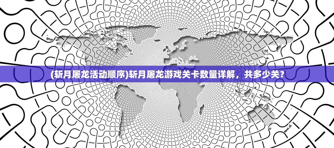 (斩月屠龙活动顺序)斩月屠龙游戏关卡数量详解，共多少关？