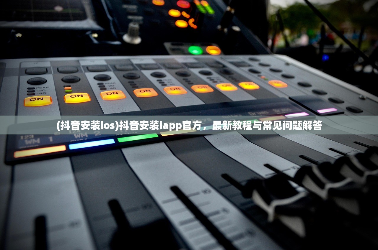 (抖音安装ios)抖音安装iapp官方，最新教程与常见问题解答