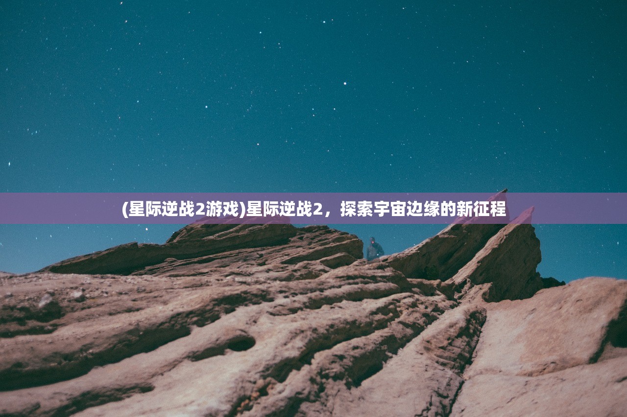 (星际逆战2游戏)星际逆战2，探索宇宙边缘的新征程