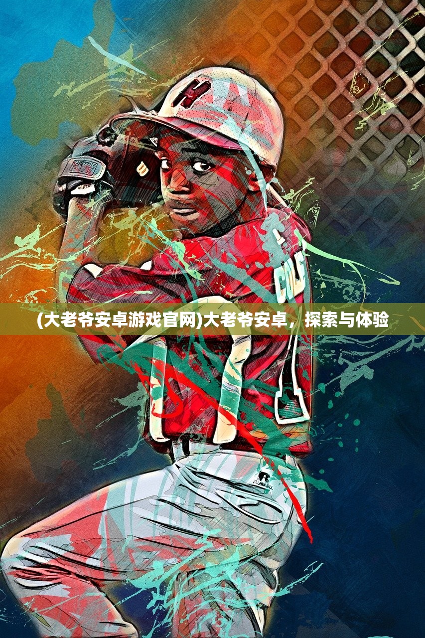 (大老爷安卓游戏官网)大老爷安卓，探索与体验