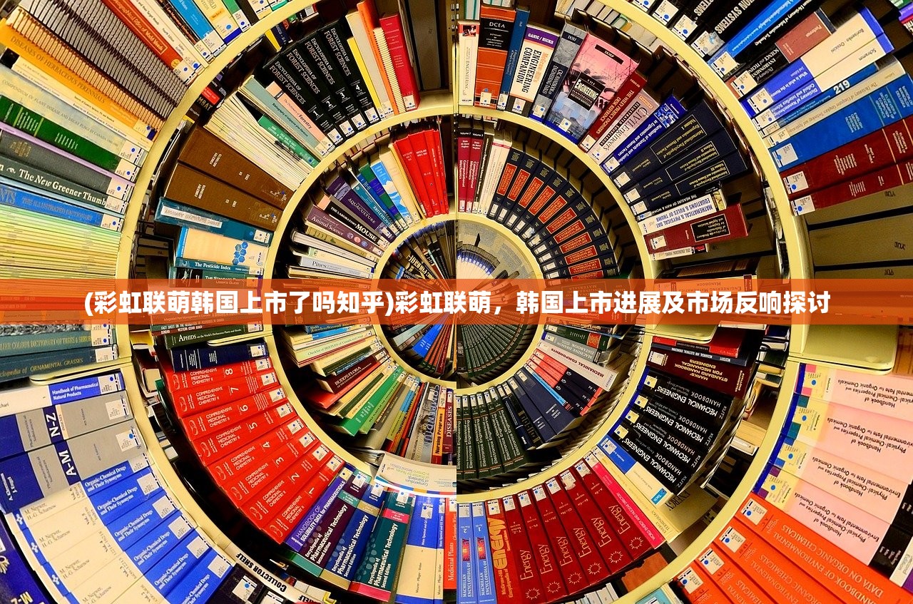 (彩虹联萌韩国上市了吗知乎)彩虹联萌，韩国上市进展及市场反响探讨