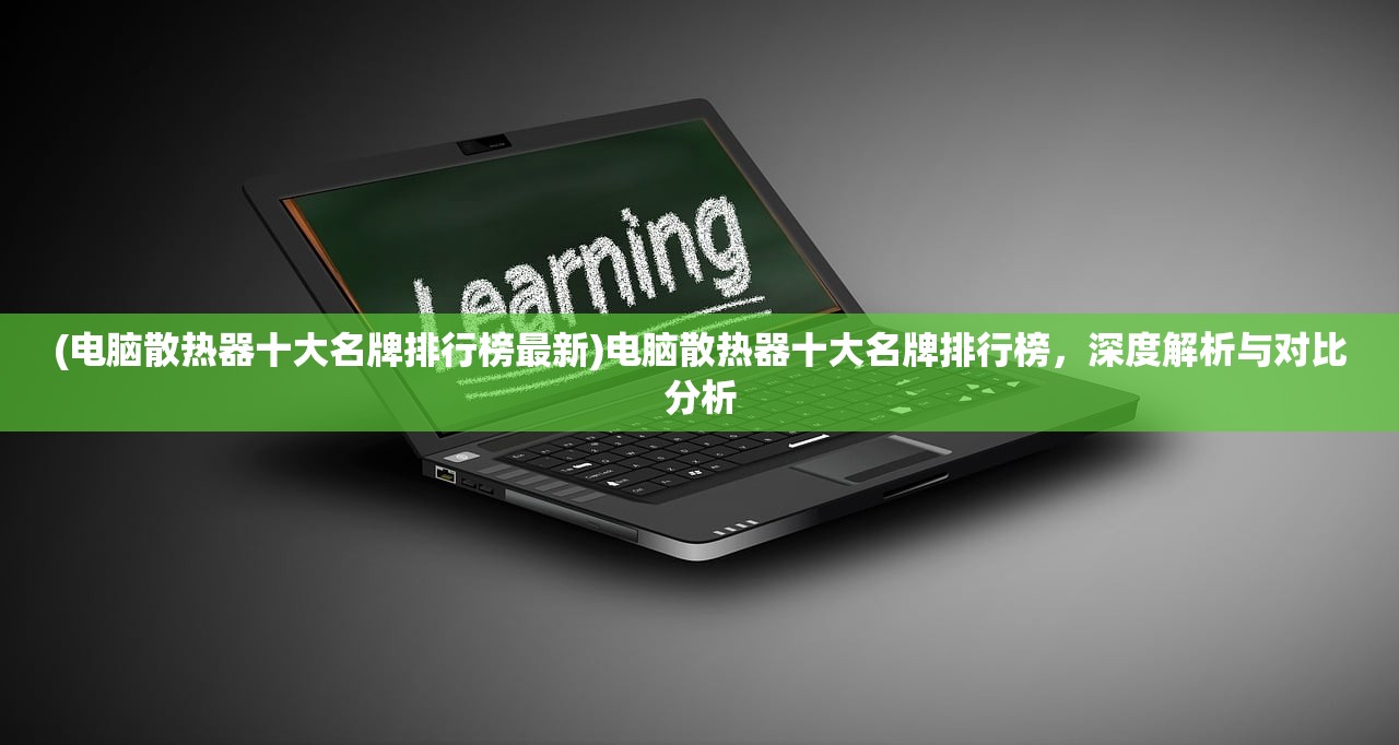(电脑散热器十大名牌排行榜最新)电脑散热器十大名牌排行榜，深度解析与对比分析