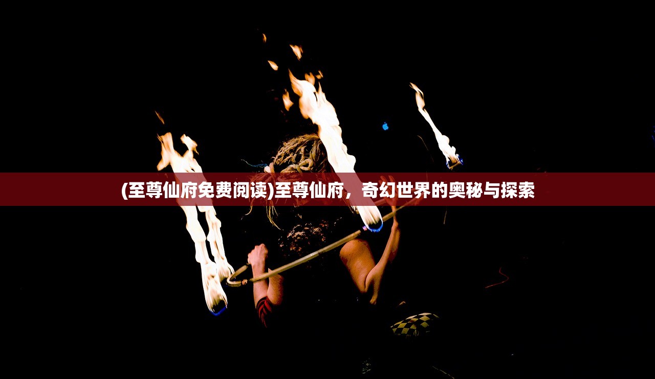 (至尊仙府免费阅读)至尊仙府，奇幻世界的奥秘与探索