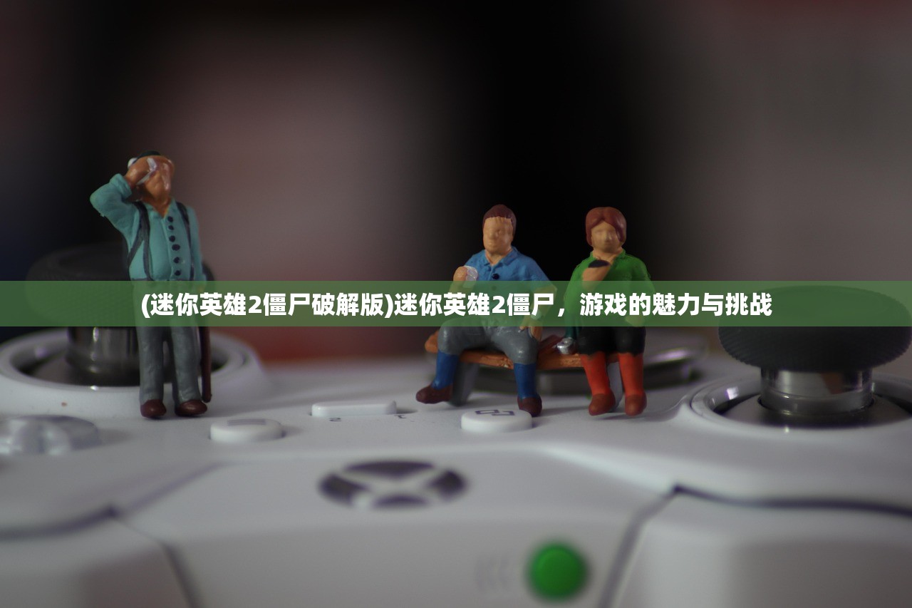 (迷你英雄2僵尸破解版)迷你英雄2僵尸，游戏的魅力与挑战