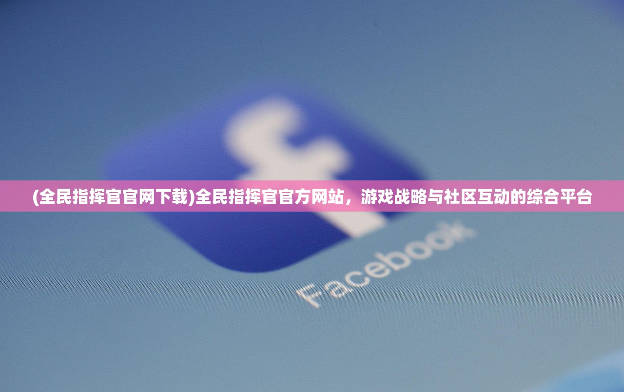 (全民指挥官官网下载)全民指挥官官方网站，游戏战略与社区互动的综合平台