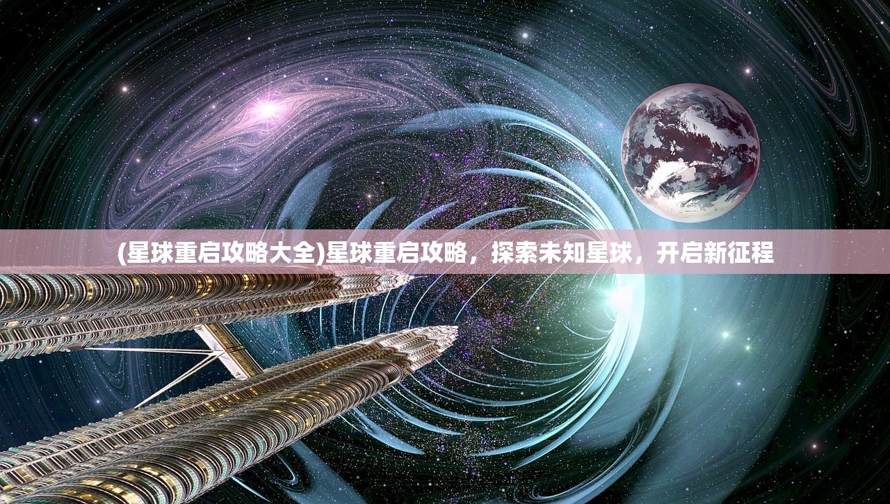 (星球重启攻略大全)星球重启攻略，探索未知星球，开启新征程