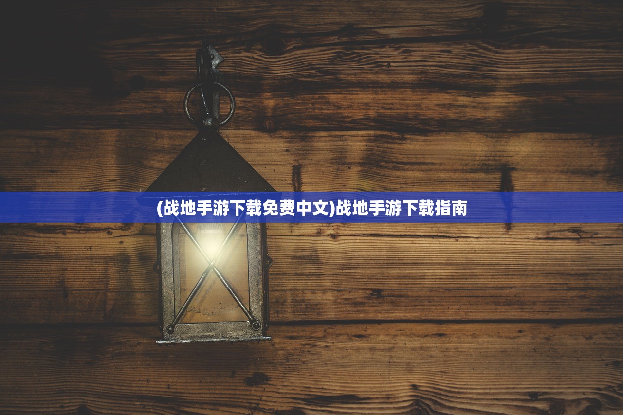 (战地手游下载免费中文)战地手游下载指南