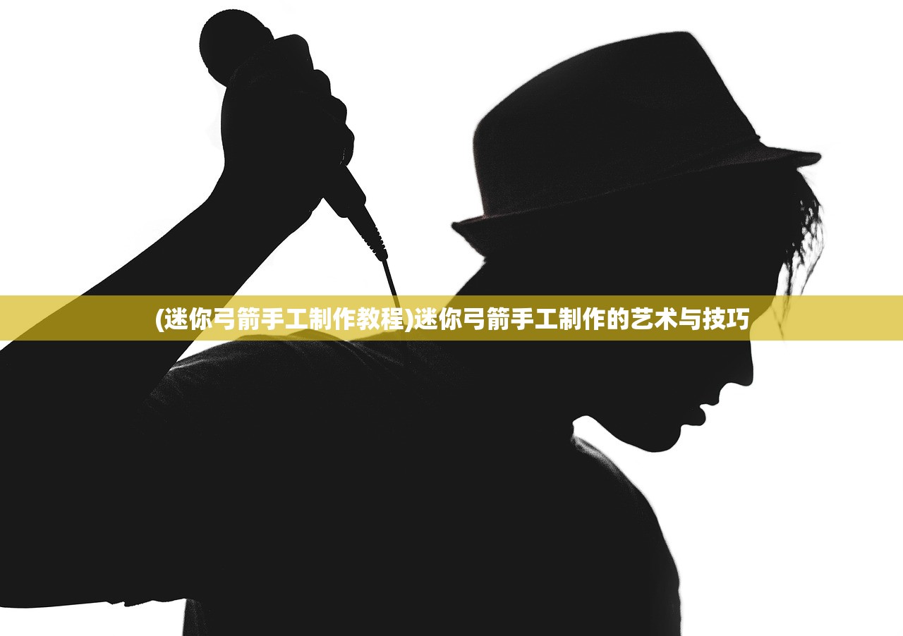 (迷你弓箭手工制作教程)迷你弓箭手工制作的艺术与技巧