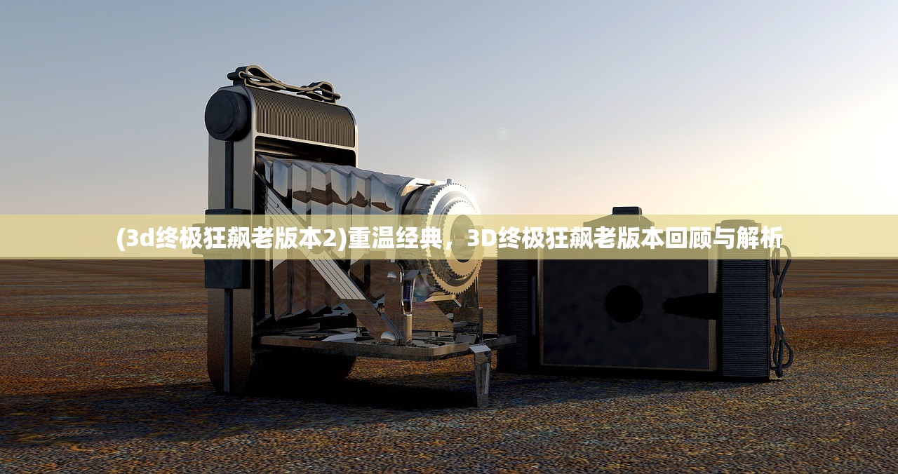 (3d终极狂飙老版本2)重温经典，3D终极狂飙老版本回顾与解析